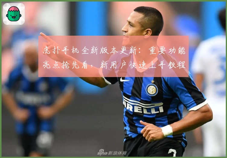 虎扑手机全新版本更新：重要功能亮点抢先看，新用户快速上手教程