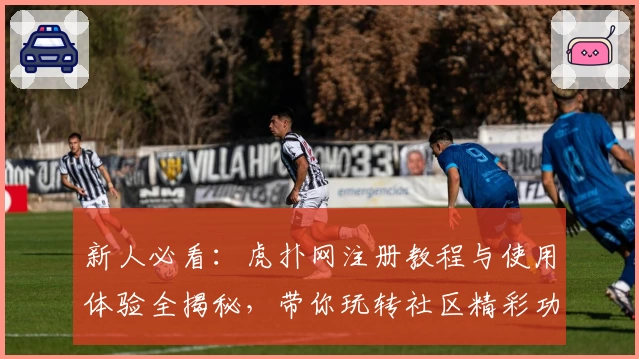 新人必看：虎扑网注册教程与使用体验全揭秘，带你玩转社区精彩功能