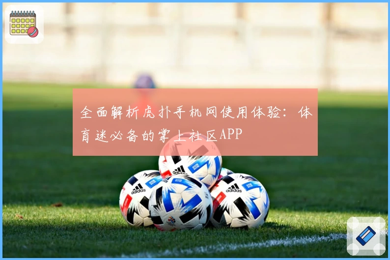 全面解析虎扑手机网使用体验：体育迷必备的掌上社区APP