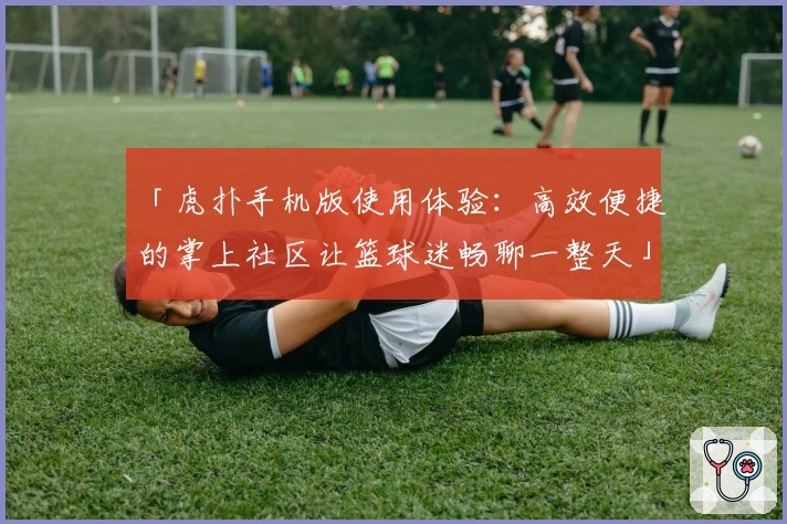 「虎扑手机版使用体验：高效便捷的掌上社区让篮球迷畅聊一整天」