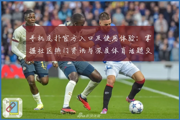 手机虎扑官方入口及使用体验：掌握社区热门资讯与深度体育话题交换技巧