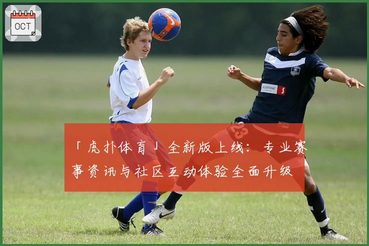 「虎扑体育」全新版上线：专业赛事资讯与社区互动体验全面升级