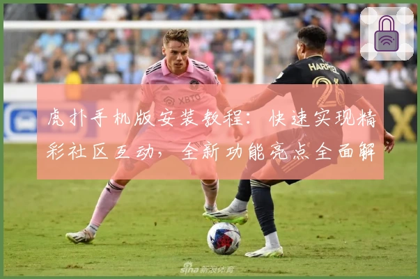 虎扑手机版安装教程：快速实现精彩社区互动，全新功能亮点全面解析