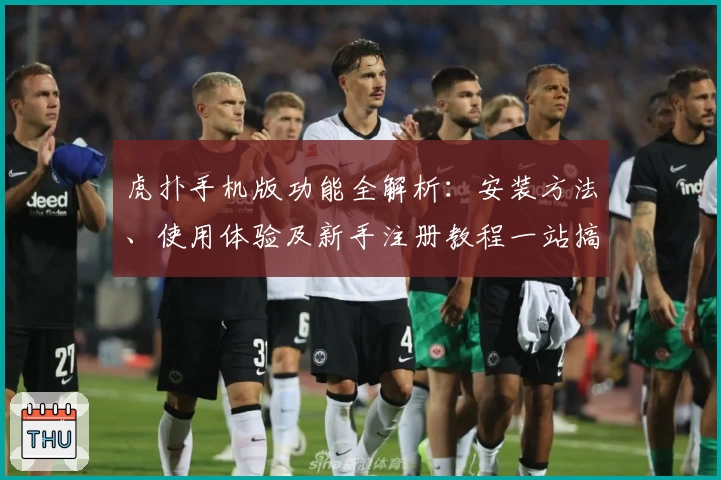 虎扑手机版功能全解析：安装方法、使用体验及新手注册教程一站搞定