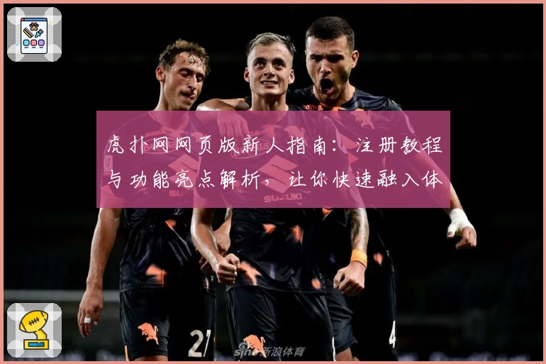 虎扑网网页版新人指南：注册教程与功能亮点解析，让你快速融入体育迷交流社区