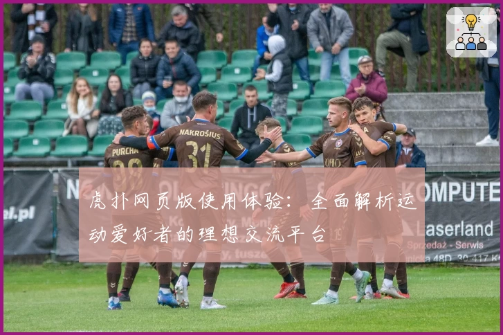 虎扑网页版使用体验：全面解析运动爱好者的理想交流平台