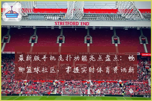 最新版手机虎扑功能亮点盘点：畅聊篮球社区，掌握实时体育资讯新体验