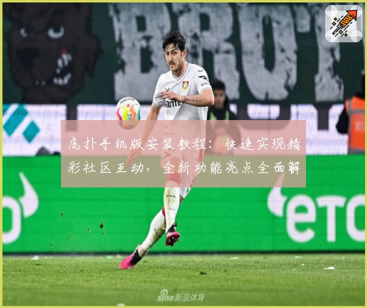 虎扑手机版安装教程：快速实现精彩社区互动，全新功能亮点全面解析